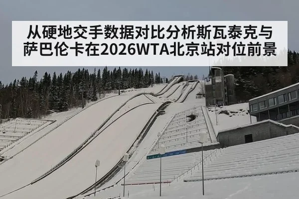 从硬地交手数据对比分析斯瓦泰克与萨巴伦卡在2026WTA北京站对位前景