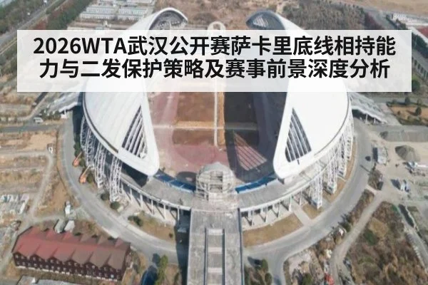 2026WTA武汉公开赛萨卡里底线相持能力与二发保护策略及赛事前景深度分析