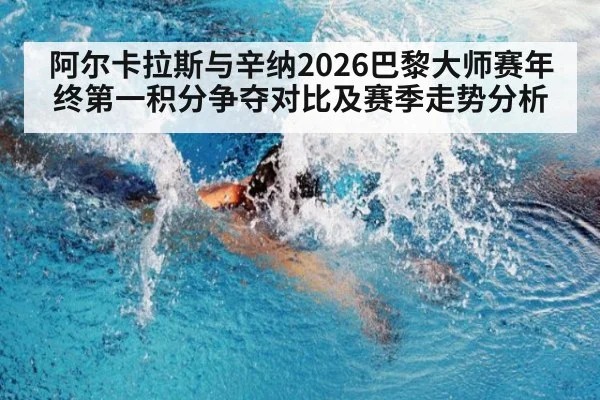 阿尔卡拉斯与辛纳2026巴黎大师赛年终第一积分争夺对比及赛季走势分析