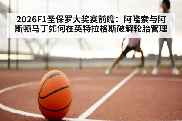 2026F1圣保罗大奖赛前瞻：阿隆索与阿斯顿马丁如何在英特拉格斯破解轮胎管理