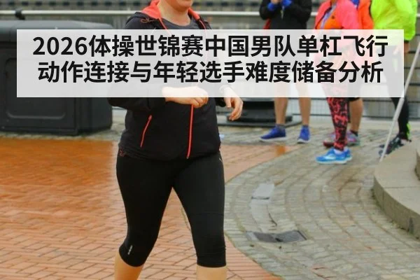 2026体操世锦赛中国男队单杠飞行动作连接与年轻选手难度储备分析