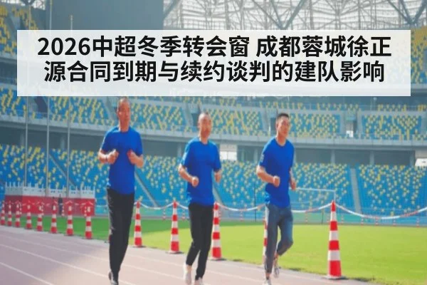 2026中超冬季转会窗 成都蓉城徐正源合同到期与续约谈判的建队影响