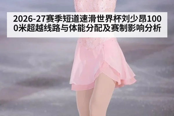 2026-27赛季短道速滑世界杯刘少昂1000米超越线路与体能分配及赛制影响分析